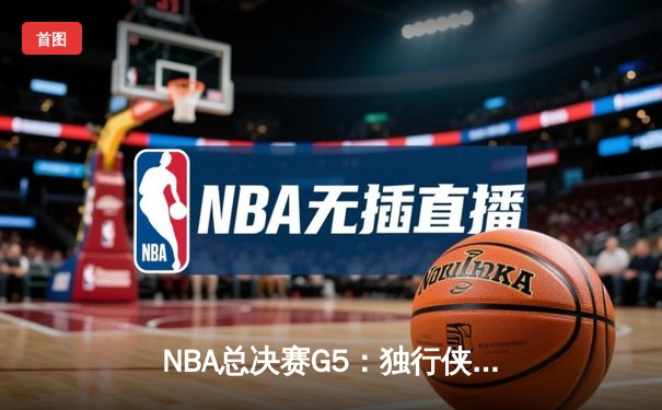 NBA总决赛G5：独行侠绝地逆转凯尔特人，东契奇三双率队续命