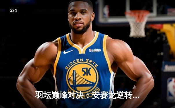 羽坛巅峰对决：安赛龙逆转夺冠，法国公开赛上演史诗级三局大战 - 2