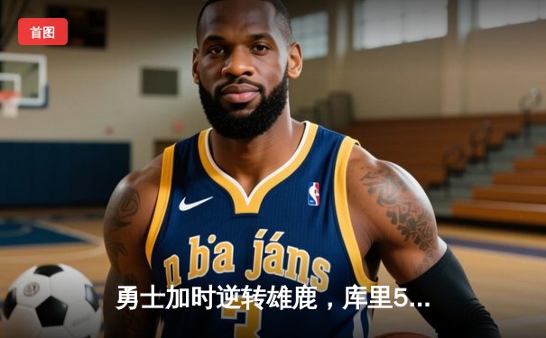 勇士加时逆转雄鹿，库里50分刷新赛季得分纪录