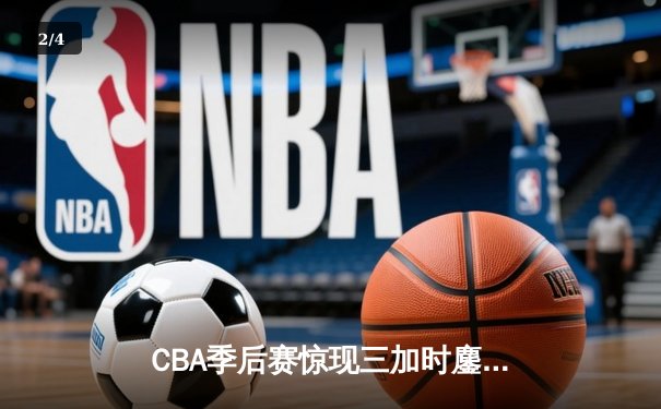 CBA季后赛惊现三加时鏖战 辽宁本钢逆转广东宏远夺赛点 - 2