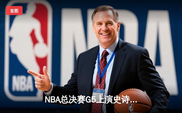 NBA总决赛G5上演史诗逆转 独行侠加时险胜凯尔特人夺赛点