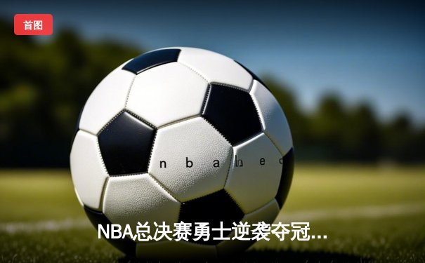 NBA总决赛勇士逆袭夺冠，库里狂砍43分荣膺FMVP