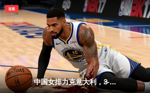 中国女排力克意大利，3-1斩获世界联赛总决赛开门红