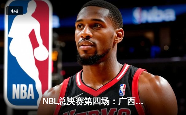 NBL总决赛第四场：广西威壮力克陕西信达，总比分扳平至2-2 - 4