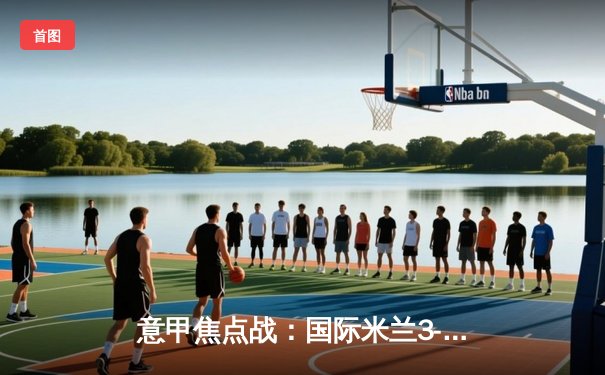 意甲焦点战：国际米兰3-1逆转AC米兰，劳塔罗双响领跑射手榜