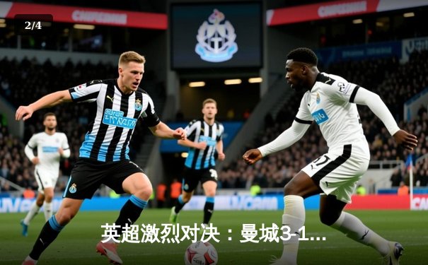 英超激烈对决：曼城3-1逆转曼联，哈兰德双响领跑射手榜 - 2