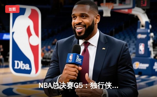 NBA总决赛G5：独行侠逆转取胜，东契奇三双捍卫主场