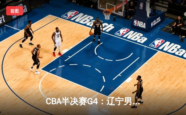CBA半决赛G4：辽宁男篮加时险胜广东，赵继伟33分导演逆转