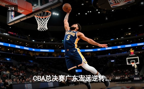 CBA总决赛广东宏远逆转辽宁本钢，赵睿关键三分锁定胜局 - 2