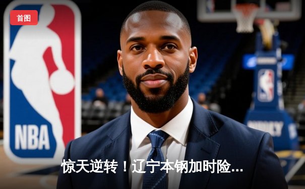 惊天逆转！辽宁本钢加时险胜广东东莞 赵继伟37分创生涯新高