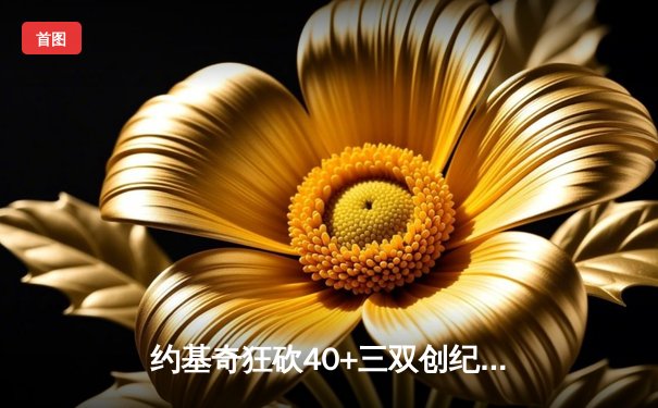 约基奇狂砍40+三双创纪录，掘金加时险胜勇士夺赛点